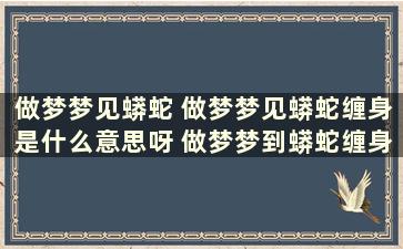 做梦梦见蟒蛇 做梦梦见蟒蛇缠身是什么意思呀 做梦梦到蟒蛇缠身是什么征兆